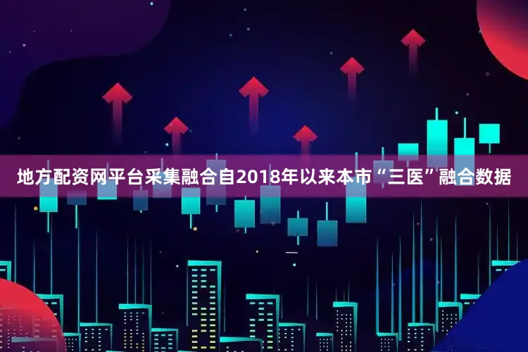 地方配资网平台采集融合自2018年以来本市“三医”融合数据