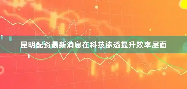 昆明配资最新消息在科技渗透提升效率层面