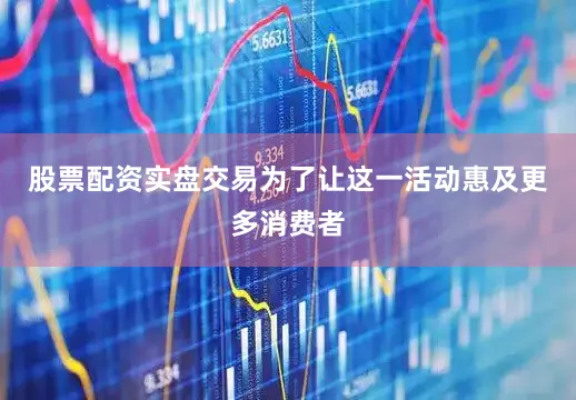 股票配资实盘交易为了让这一活动惠及更多消费者