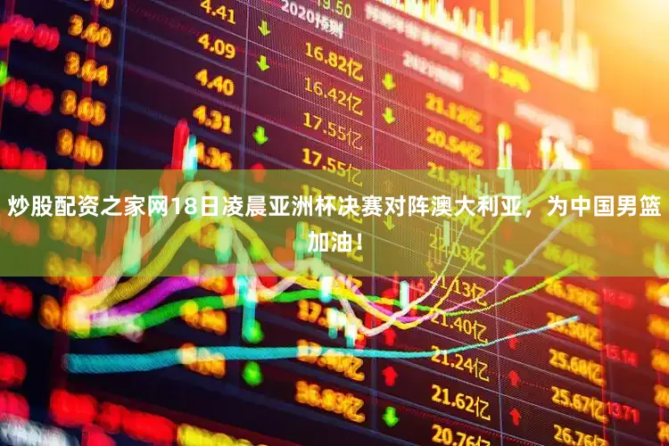 炒股配资之家网18日凌晨亚洲杯决赛对阵澳大利亚，为中国男篮加油！