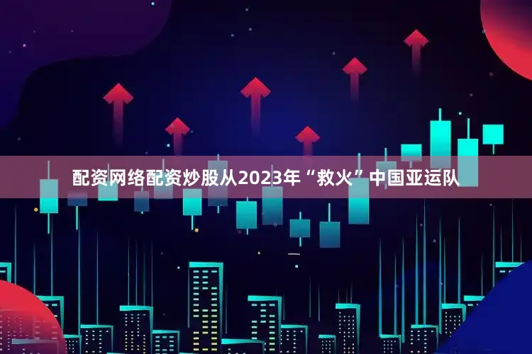 配资网络配资炒股从2023年“救火”中国亚运队