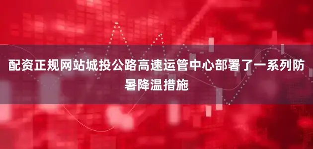 配资正规网站城投公路高速运管中心部署了一系列防暑降温措施