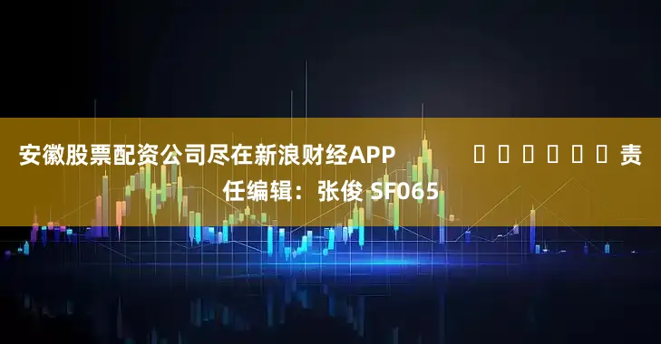 安徽股票配资公司尽在新浪财经APP            						责任编辑：张俊 SF065