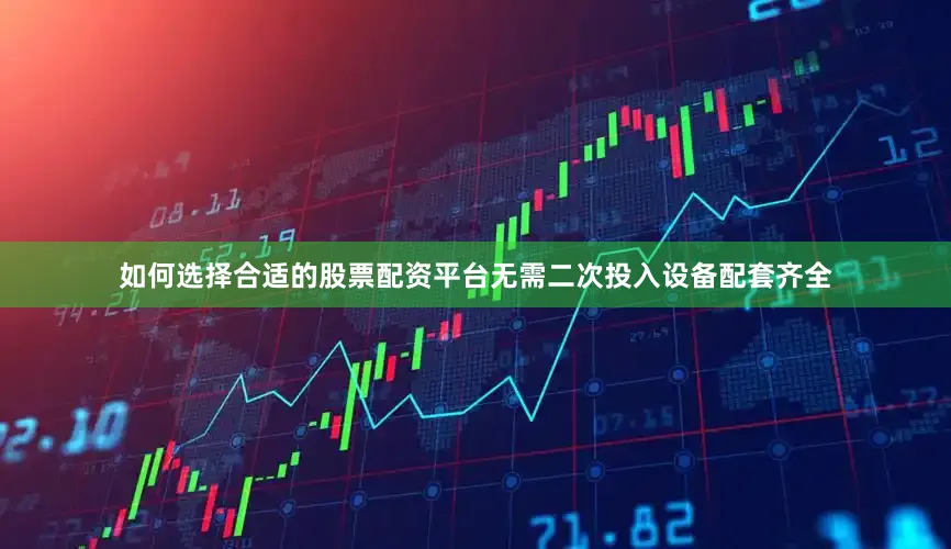 如何选择合适的股票配资平台无需二次投入设备配套齐全
