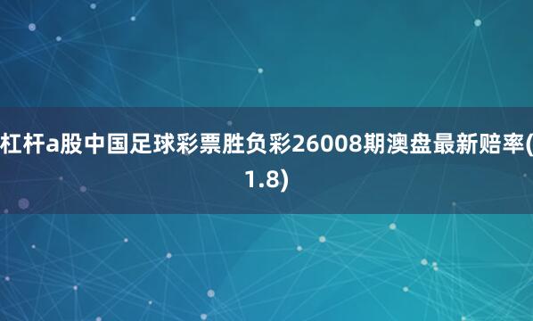 杠杆a股中国足球彩票胜负彩26008期澳盘最新赔率(1.8)
