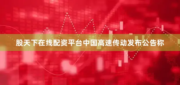 股天下在线配资平台中国高速传动发布公告称