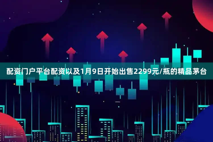 配资门户平台配资以及1月9日开始出售2299元/瓶的精品茅台