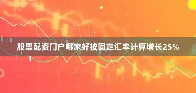 股票配资门户哪家好按固定汇率计算增长25%