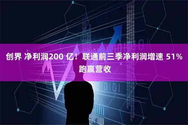 创界 净利润200 亿！联通前三季净利润增速 51% 跑赢营收