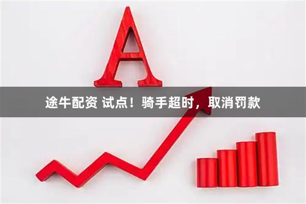途牛配资 试点！骑手超时，取消罚款