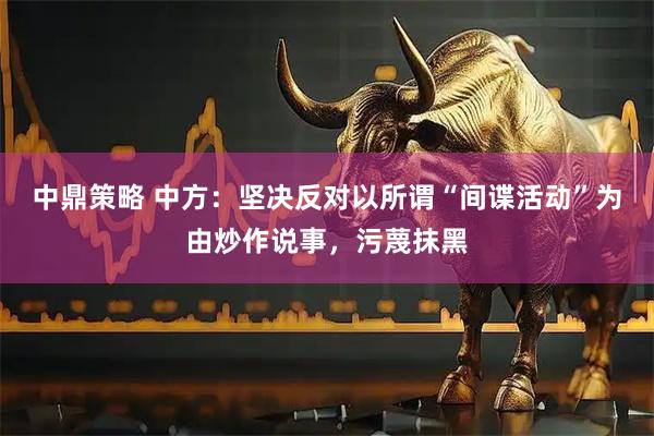 中鼎策略 中方：坚决反对以所谓“间谍活动”为由炒作说事，污蔑抹黑