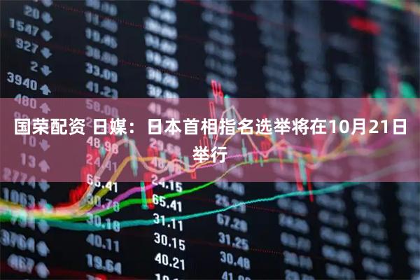 国荣配资 日媒：日本首相指名选举将在10月21日举行