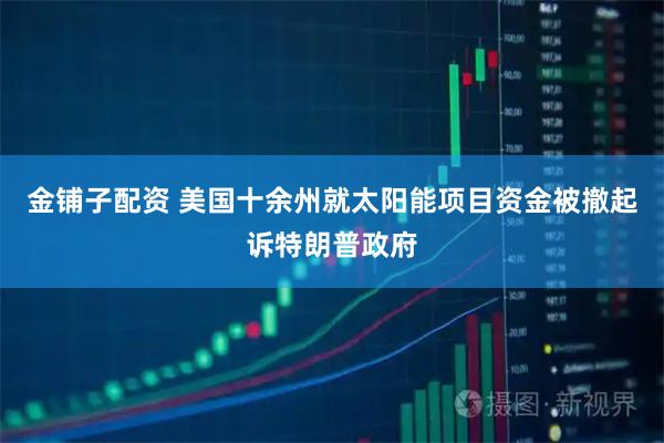 金铺子配资 美国十余州就太阳能项目资金被撤起诉特朗普政府