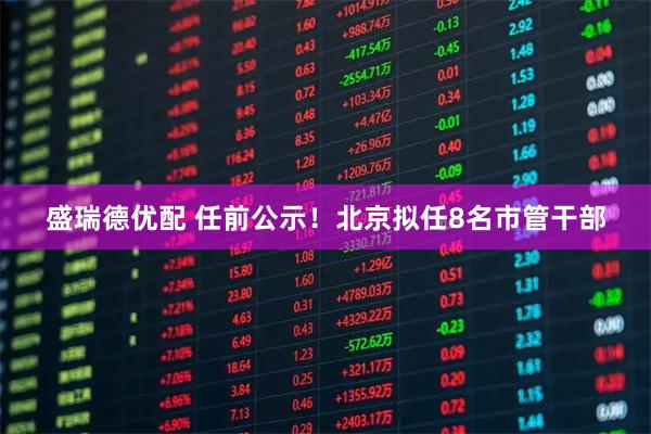 盛瑞德优配 任前公示！北京拟任8名市管干部