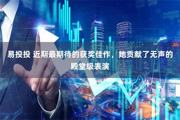 易投投 近期最期待的获奖佳作，她贡献了无声的殿堂级表演
