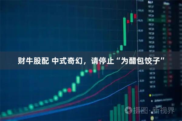 财牛股配 中式奇幻，请停止“为醋包饺子”