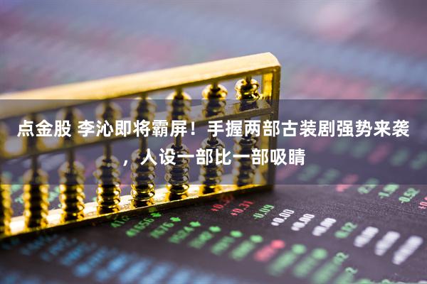 点金股 李沁即将霸屏！手握两部古装剧强势来袭，人设一部比一部吸睛