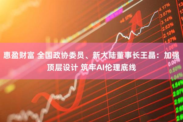 惠盈财富 全国政协委员、新大陆董事长王晶：加强顶层设计 筑牢AI伦理底线