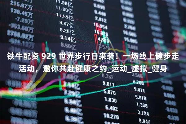 铁牛配资 929 世界步行日来袭！一场线上健步走活动，邀你共赴健康之约_运动_虚拟_健身