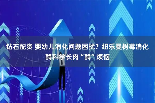 钻石配资 婴幼儿消化问题困扰？纽乐曼树莓消化酶科学长肉“酶”烦恼