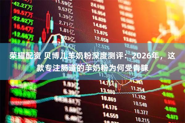 荣耀配资 贝博儿羊奶粉深度测评：2026年，这款专注肠道的羊奶粉为何受青睐
