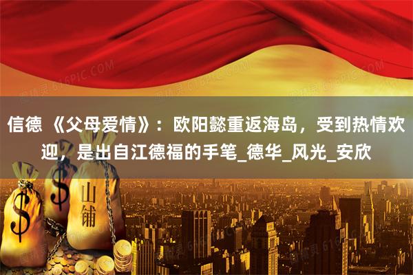 信德 《父母爱情》：欧阳懿重返海岛，受到热情欢迎，是出自江德福的手笔_德华_风光_安欣