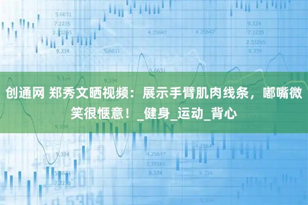 创通网 郑秀文晒视频：展示手臂肌肉线条，嘟嘴微笑很惬意！_健身_运动_背心