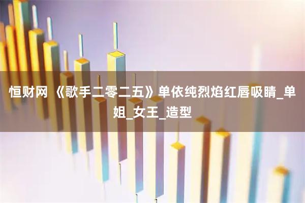 恒财网 《歌手二零二五》单依纯烈焰红唇吸睛_单姐_女王_造型