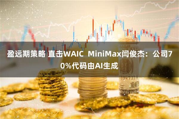 盈远期策略 直击WAIC  MiniMax闫俊杰：公司70%代码由AI生成