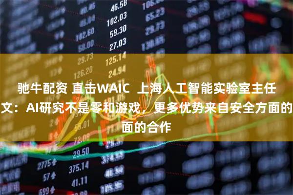 驰牛配资 直击WAIC  上海人工智能实验室主任周伯文：AI研究不是零和游戏，更多优势来自安全方面的合作
