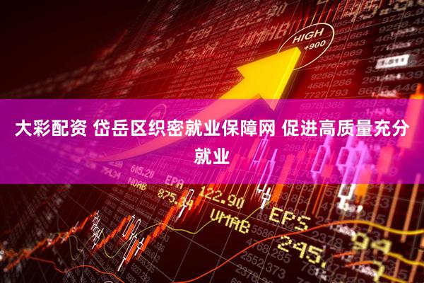 大彩配资 岱岳区织密就业保障网 促进高质量充分就业