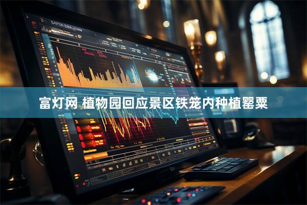 富灯网 植物园回应景区铁笼内种植罂粟
