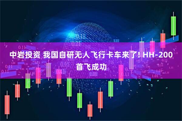 中岩投资 我国自研无人飞行卡车来了! HH-200首飞成功