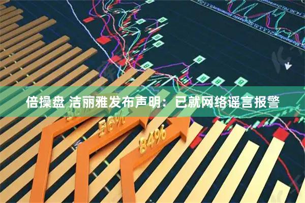 倍操盘 洁丽雅发布声明：已就网络谣言报警