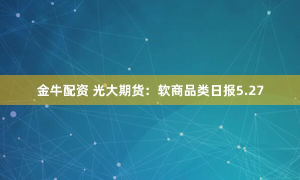 金牛配资 光大期货：软商品类日报5.27