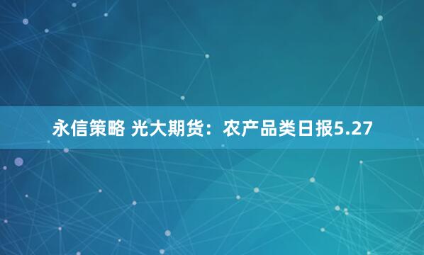 永信策略 光大期货：农产品类日报5.27
