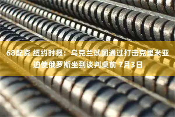 68配资 纽约时报：乌克兰试图通过打击克里米亚迫使俄罗斯坐到谈判桌前 7月3日