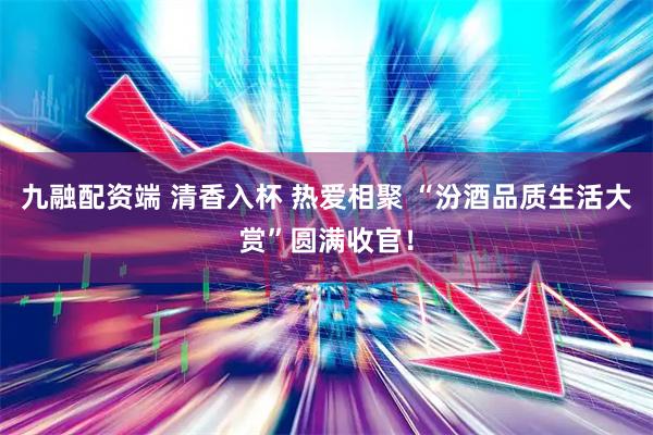 九融配资端 清香入杯 热爱相聚 “汾酒品质生活大赏”圆满收官！