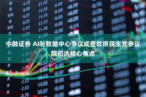 中融证券 AI与数据中心争议成密歇根民主党参议院初选核心焦点