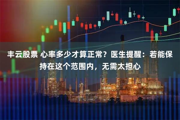 丰云股票 心率多少才算正常？医生提醒：若能保持在这个范围内，无需太担心