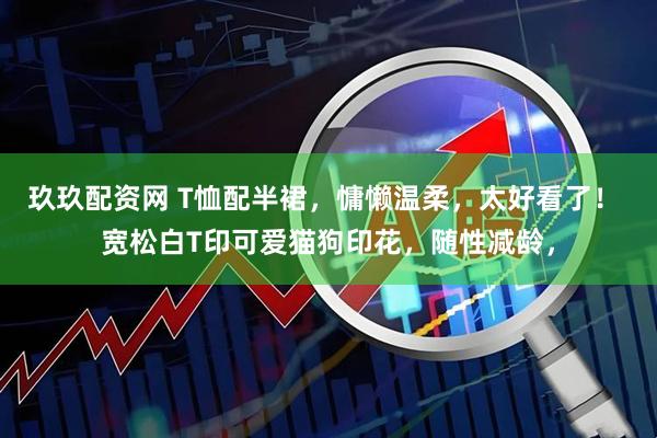 玖玖配资网 T恤配半裙，慵懒温柔，太好看了！ 宽松白T印可爱猫狗印花，随性减龄，