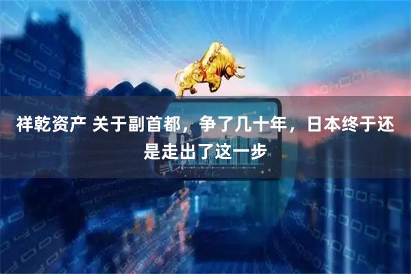 祥乾资产 关于副首都，争了几十年，日本终于还是走出了这一步