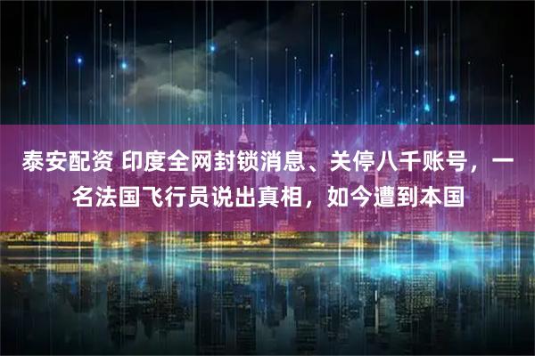 泰安配资 印度全网封锁消息、关停八千账号，一名法国飞行员说出真相，如今遭到本国