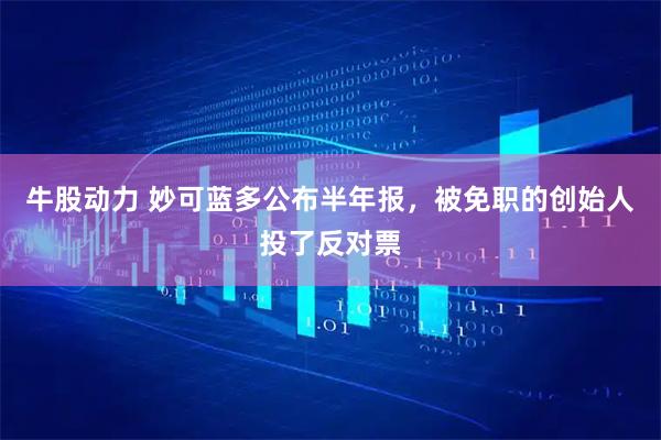 牛股动力 妙可蓝多公布半年报，被免职的创始人投了反对票
